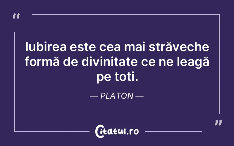 Iubirea este cea mai străveche formă de divinitate ce ne leagă pe toți. Platon