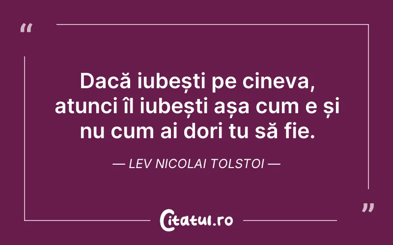 Dacă iubești pe cineva, atunci îl iubești așa cum e și nu cum ai dori tu să fie. Lev Nicolai Tolstoi
