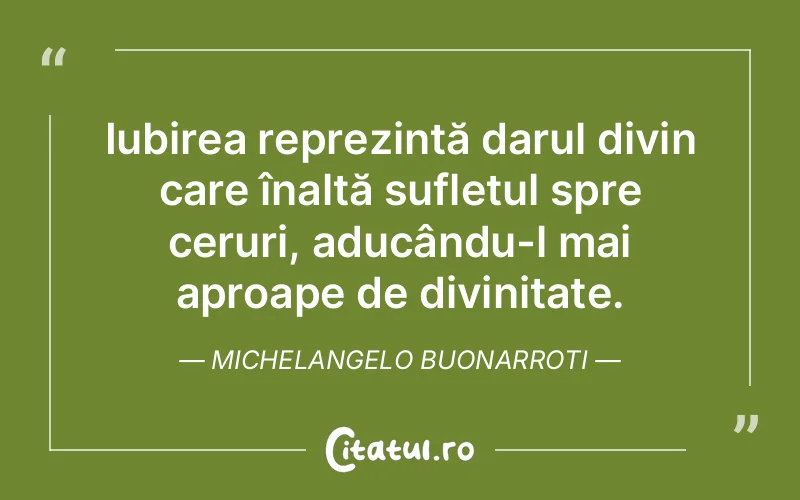 Iubirea reprezintă darul divin care înalță sufletul spre ceruri, aducându-l mai aproape de divinitate. Michelangelo Buonarroti