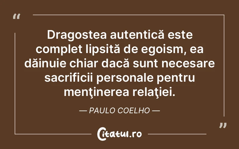Dragostea autentică este complet lipsită de egoism, ea dăinuie chiar dacă sunt necesare sacrificii personale pentru menţinerea relaţiei. Paulo Coelho