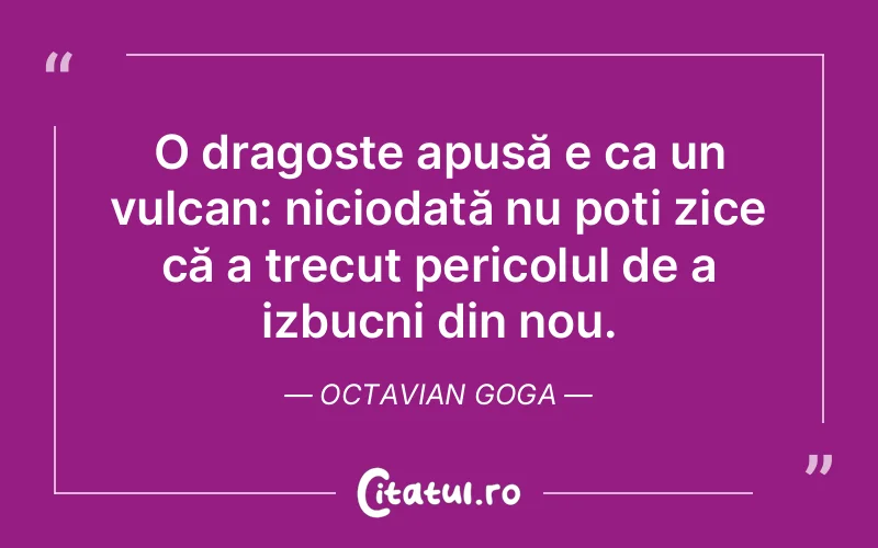 O dragoste apusă e ca un vulcan: niciodată nu poți zice că a trecut pericolul de a izbucni din nou. Octavian Goga