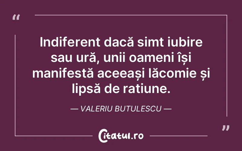Indiferent dacă simt iubire sau ură, unii oameni își manifestă aceeași lăcomie și lipsă de rațiune. Valeriu Butulescu
