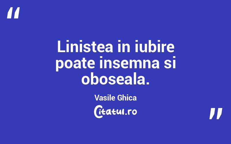 Linistea in iubire poate insemna si oboseala. Vasile Ghica
