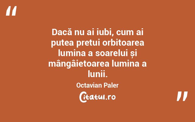  Dacă nu ai iubi, cum ai putea prețui orbitoarea lumina a soarelui și mângâietoarea lumina a lunii. Octavian Paler
