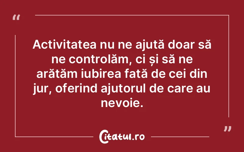 Activitatea nu ne ajută doar să ne controlăm, ci și să ne arătăm iubirea față de cei din jur, oferind ajutorul de care au nevoie.