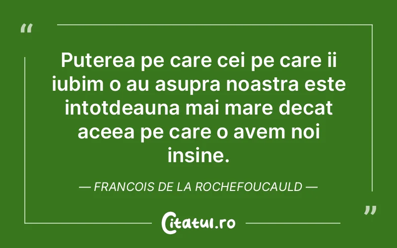 Puterea pe care cei pe care ii iubim o au asupra noastra este intotdeauna mai mare decat aceea pe care o avem noi insine. Francois de la Rochefoucauld