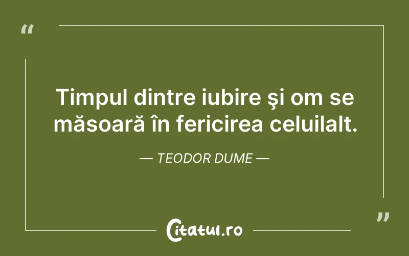 Timpul dintre iubire şi om se măsoară în fericirea celuilalt. Teodor Dume