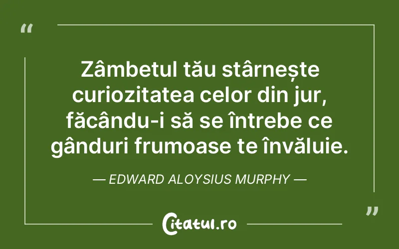 Zâmbetul tău stârnește curiozitatea celor din jur, făcându-i să se întrebe ce gânduri frumoase te învăluie. Edward Aloysius Murphy