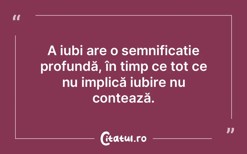 A iubi are o semnificație profundă, în timp ce tot ce nu implică iubire nu contează.
