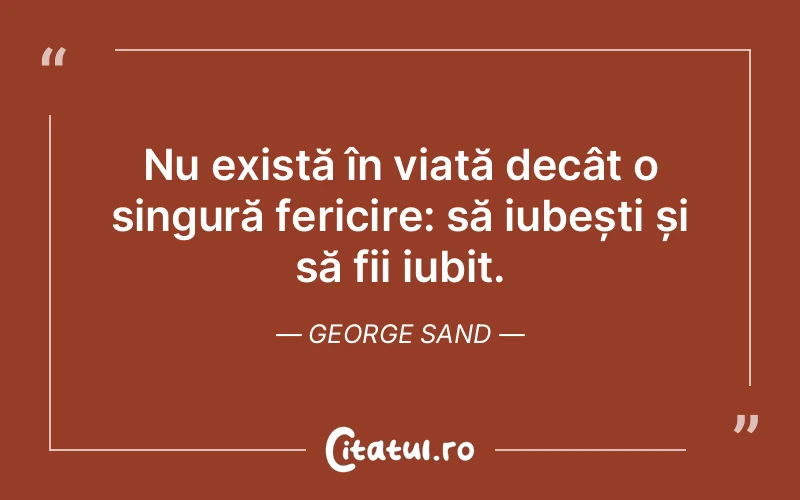 Nu există în viață decât o singură fericire: să iubești și să fii iubit. George Sand