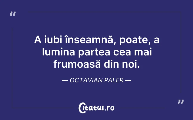 A iubi înseamnă, poate, a lumina partea cea mai frumoasă din noi. Octavian Paler