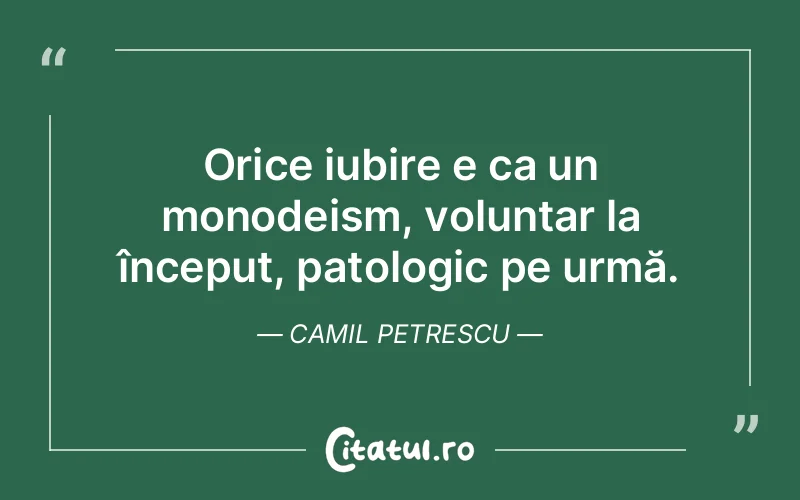 Orice iubire e ca un monodeism, voluntar la început, patologic pe urmă. Camil Petrescu