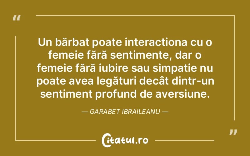 Un bărbat poate interacționa cu o femeie fără sentimente, dar o femeie fără iubire sau simpatie nu poate avea legături decât dintr-un sentiment profund de aversiune. Garabet Ibraileanu