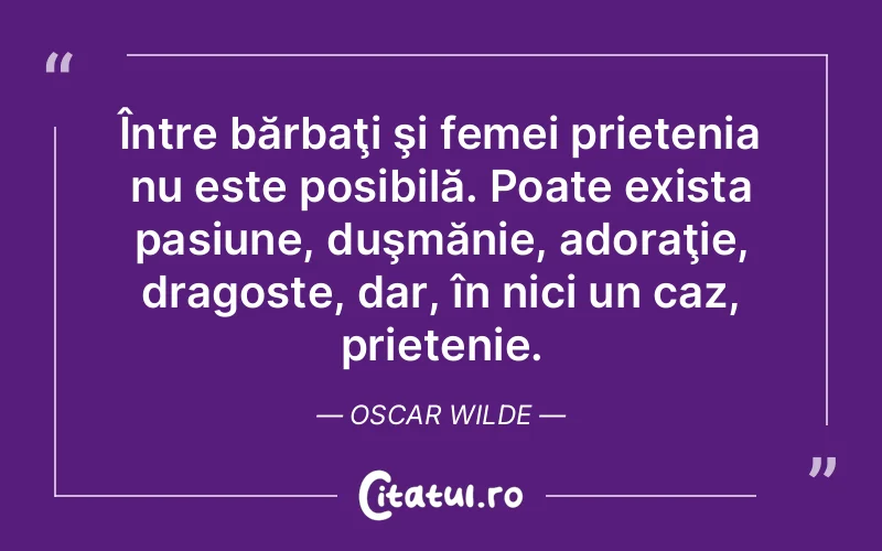 Între bărbaţi şi femei prietenia nu este posibilă. Poate exista pasiune, duşmănie, adoraţie, dragoste, dar, în nici un caz, prietenie. Oscar Wilde