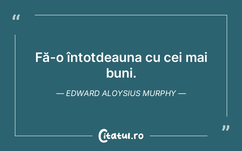 Fă-o întotdeauna cu cei mai buni. Edward Aloysius Murphy