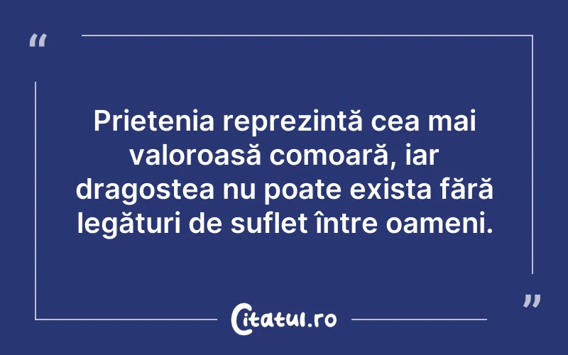 Prietenia reprezintă cea mai valoroasă comoară, iar dragostea nu poate exista fără legături de suflet între oameni.