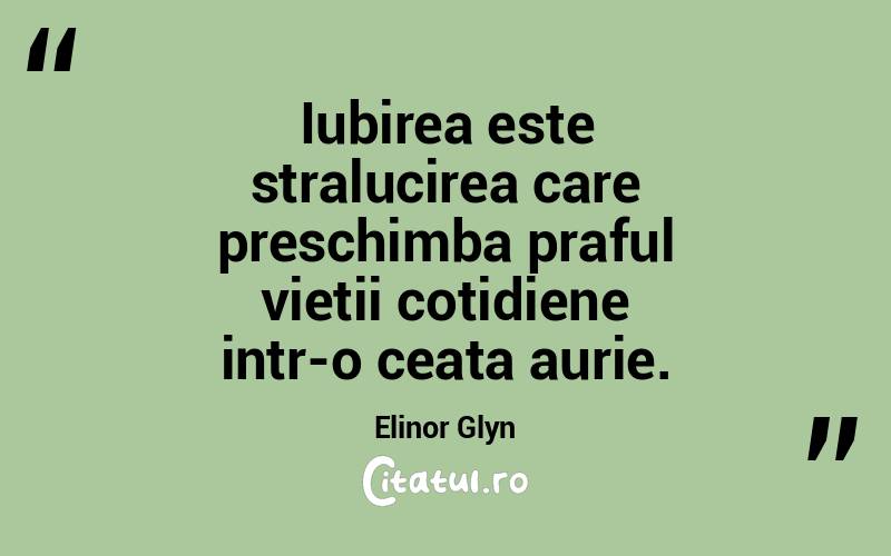 Iubirea este stralucirea care preschimba praful vietii cotidiene intr-o ceata aurie. Elinor Glyn
