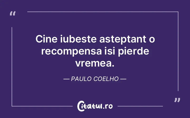 Cine iubeste asteptant o recompensa isi pierde vremea. Paulo Coelho