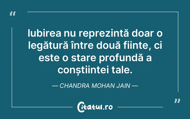 Iubirea nu reprezintă doar o legătură între două ființe, ci este o stare profundă a conștiinței tale. Chandra Mohan Jain