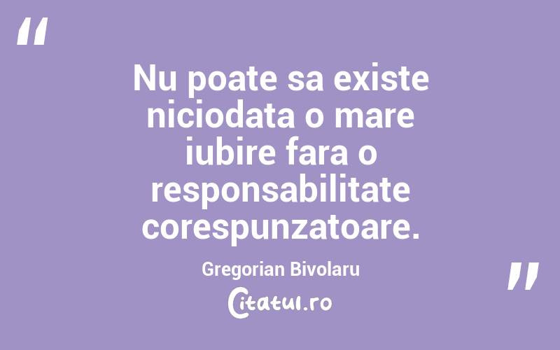 Nu poate sa existe niciodata o mare iubire fara o responsabilitate corespunzatoare. Gregorian Bivolaru
