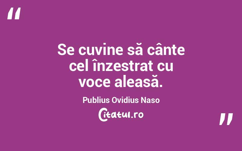 Se cuvine să cânte cel înzestrat cu voce aleasă. Publius Ovidius Naso
