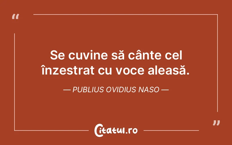 Se cuvine să cânte cel înzestrat cu voce aleasă. Publius Ovidius Naso