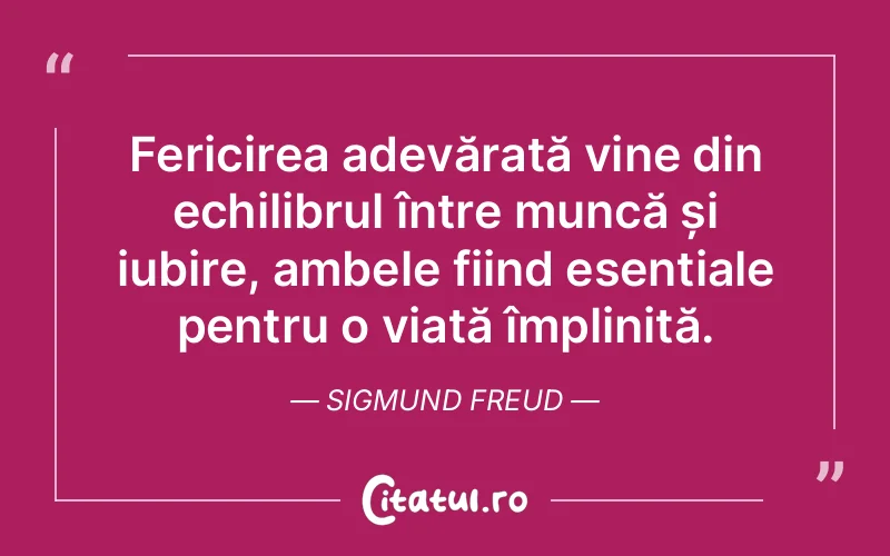 Fericirea adevărată vine din echilibrul între muncă și iubire, ambele fiind esențiale pentru o viață împlinită. Sigmund Freud