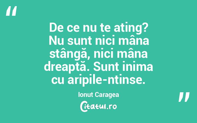 De ce nu te ating? Nu sunt nici mâna stângă, nici mâna dreaptă. Sunt inima cu aripile-ntinse. Ionuț Caragea
