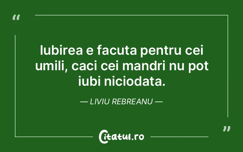 Iubirea e facuta pentru cei umili, caci cei mandri nu pot iubi niciodata. Liviu Rebreanu