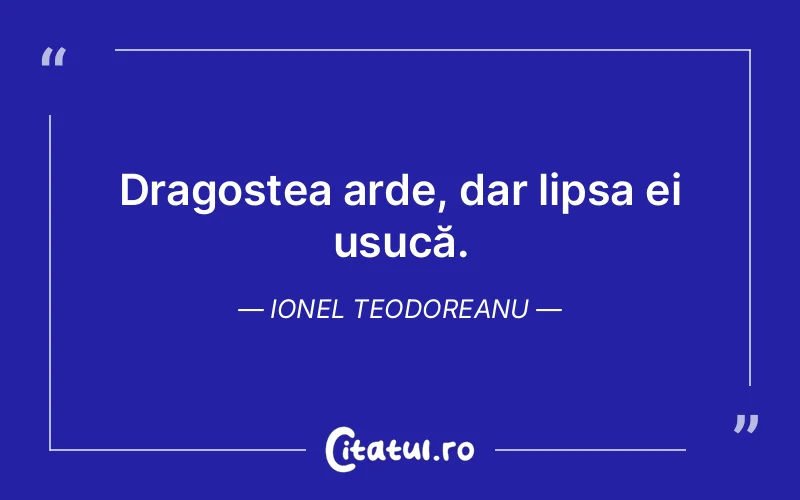 Dragostea arde, dar lipsa ei usucă. Ionel Teodoreanu