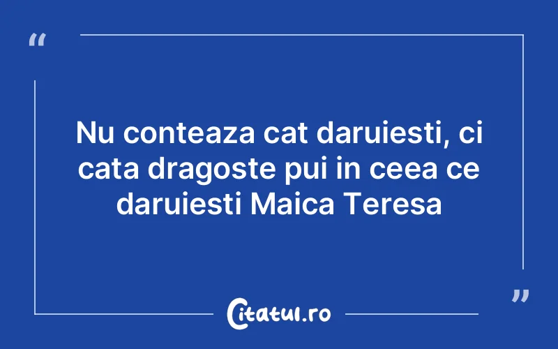 Nu conteaza cat daruiesti, ci cata dragoste pui in ceea ce daruiesti Maica Teresa