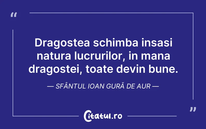 Dragostea schimba insasi natura lucrurilor, in mana dragostei, toate devin bune. Sfântul Ioan Gură de Aur