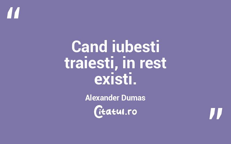 Cand iubesti traiesti, in rest existi. Alexander Dumas
