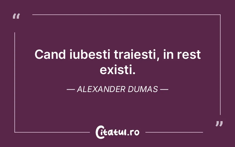 Cand iubesti traiesti, in rest existi. Alexander Dumas