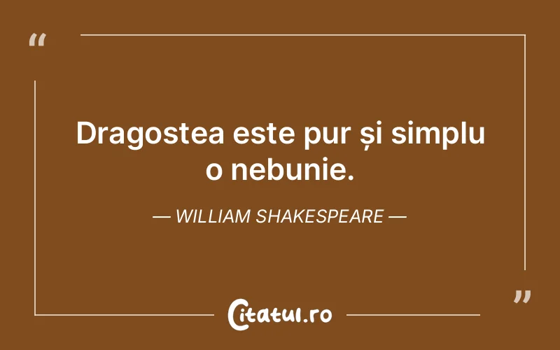 Dragostea este pur și simplu o nebunie. William Shakespeare