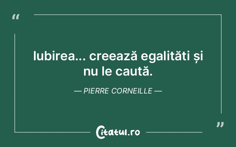 Iubirea... creează egalități și nu le caută. Pierre Corneille