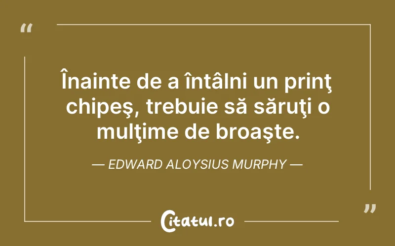 Înainte de a întâlni un prinţ chipeş, trebuie să săruţi o mulţime de broaşte. Edward Aloysius Murphy