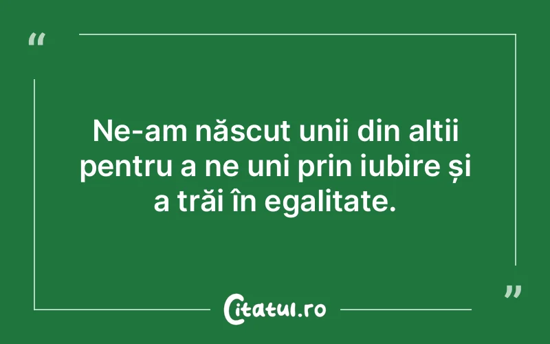 Ne-am născut unii din alții pentru a ne uni prin iubire și a trăi în egalitate.
