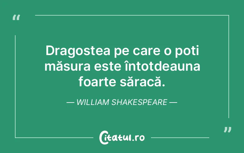 Dragostea pe care o poți măsura este întotdeauna foarte săracă. William Shakespeare