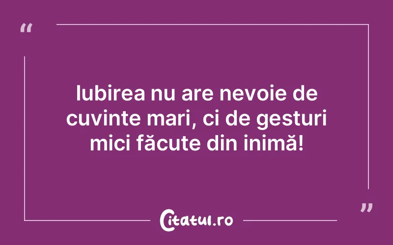 Iubirea nu are nevoie de cuvinte mari, ci de gesturi mici făcute din inimă!