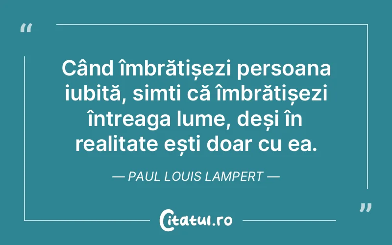 Când îmbrățișezi persoana iubită, simți că îmbrățișezi întreaga lume, deși în realitate ești doar cu ea. Paul Louis Lampert