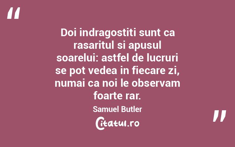 Doi indragostiti sunt ca rasaritul si apusul soarelui: astfel de lucruri se pot vedea in fiecare zi, numai ca noi le observam foarte rar. Samuel Butler
