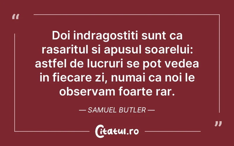 Doi indragostiti sunt ca rasaritul si apusul soarelui: astfel de lucruri se pot vedea in fiecare zi, numai ca noi le observam foarte rar. Samuel Butler