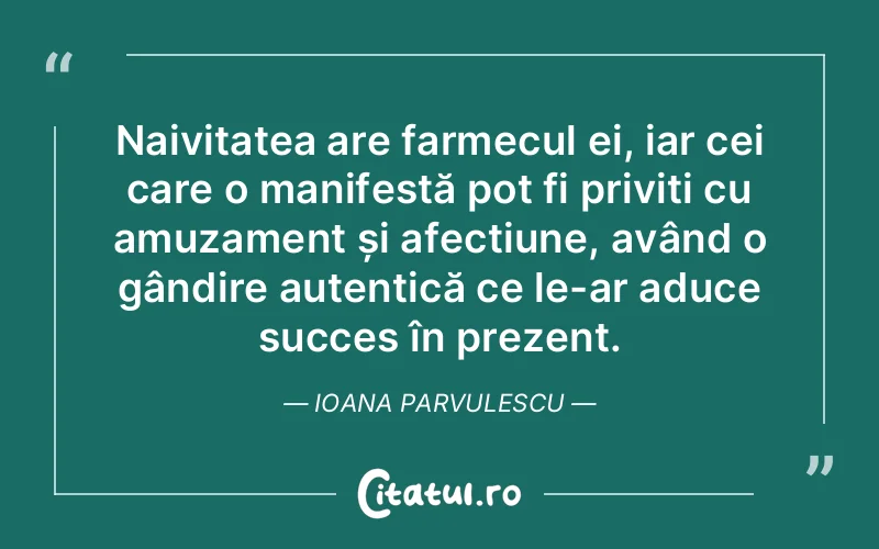 Naivitatea are farmecul ei, iar cei care o manifestă pot fi priviți cu amuzament și afecțiune, având o gândire autentică ce le-ar aduce succes în prezent. Ioana Parvulescu