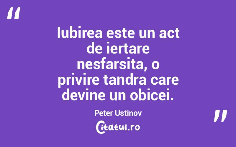 Iubirea este un act de iertare nesfarsita, o privire tandra care devine un obicei. Peter Ustinov
