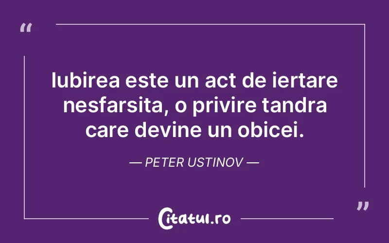 Iubirea este un act de iertare nesfarsita, o privire tandra care devine un obicei. Peter Ustinov