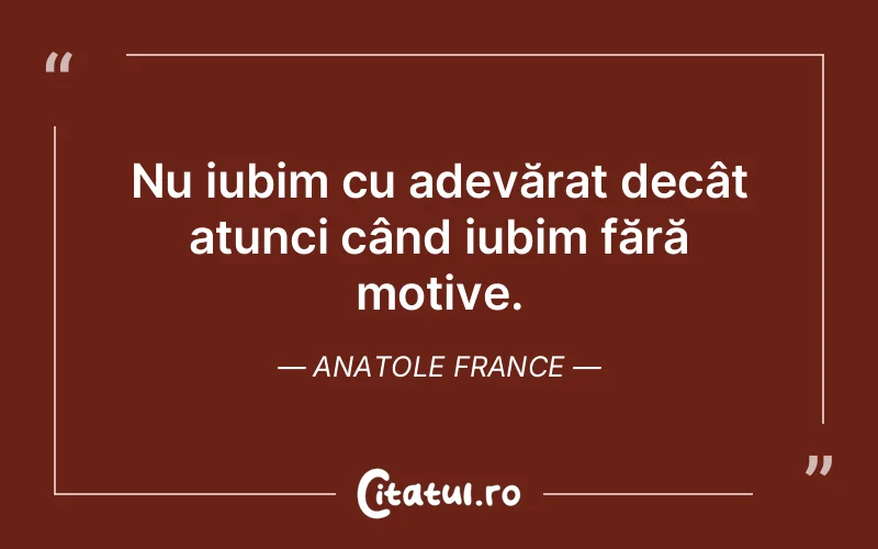 Nu iubim cu adevărat decât atunci când iubim fără motive. Anatole France