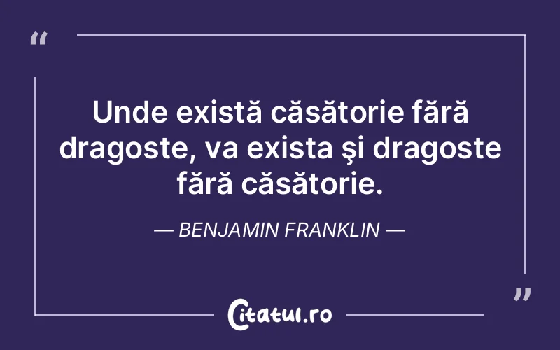Unde există căsătorie fără dragoste, va exista şi dragoste fără căsătorie. Benjamin Franklin