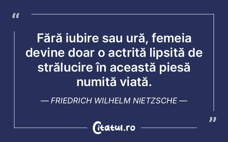 Fără iubire sau ură, femeia devine doar o actriță lipsită de strălucire în această piesă numită viață. Friedrich Wilhelm Nietzsche