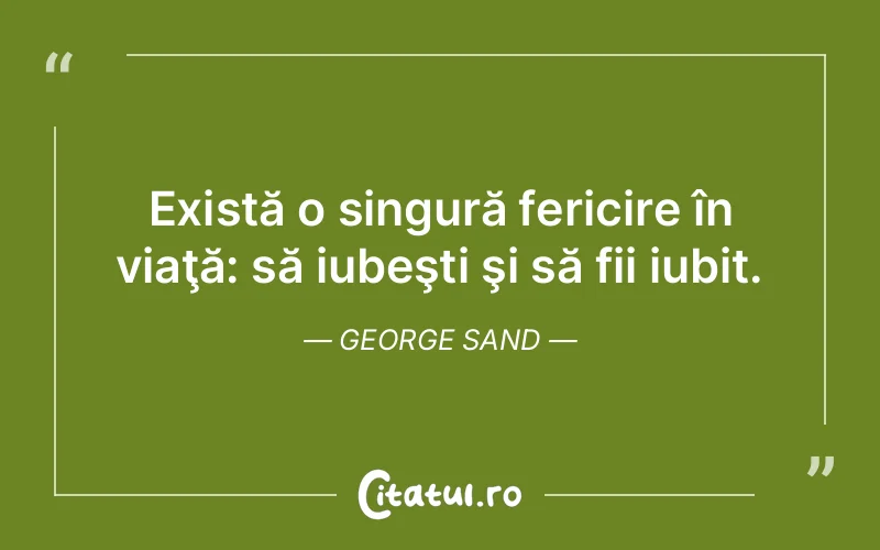 Există o singură fericire în viaţă: să iubeşti şi să fii iubit. George Sand